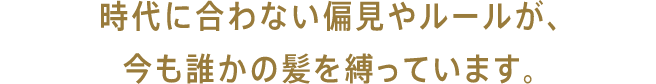 時代に合わない偏見やルールが、今も誰かの髪を縛っています。